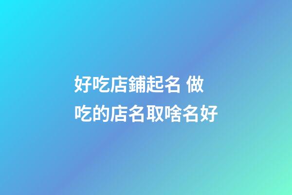 好吃店鋪起名 做吃的店名取啥名好-第1張-店鋪起名-玄機派